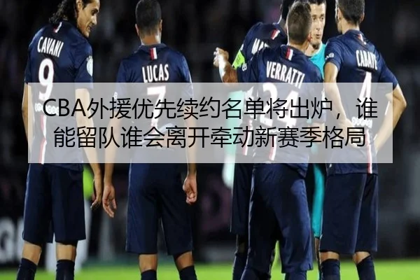 CBA外援优先续约名单将出炉，谁能留队谁会离开牵动新赛季格局 - kaiyun