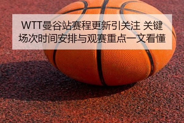 WTT曼谷站赛程更新引关注 关键场次时间安排与观赛重点一文看懂